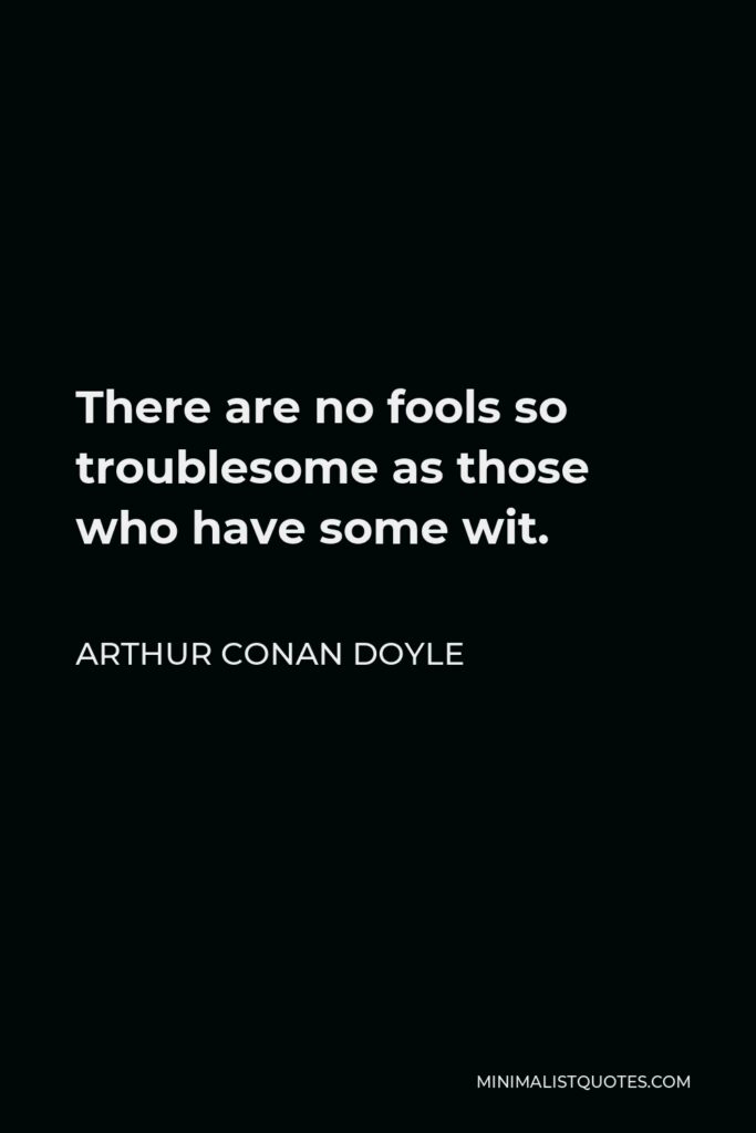 Arthur Conan Doyle Quote - There are no fools so troublesome as those who have some wit.
