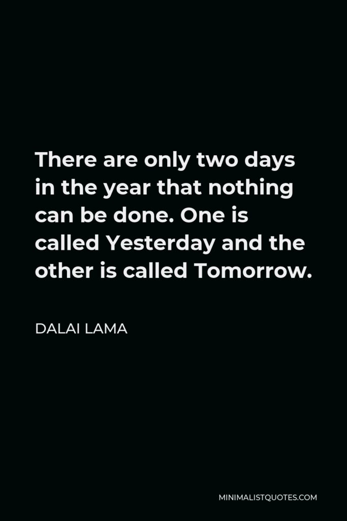 Dalai Lama Quote - There are only two days in the year that nothing can be done. One is called Yesterday and the other is called Tomorrow.