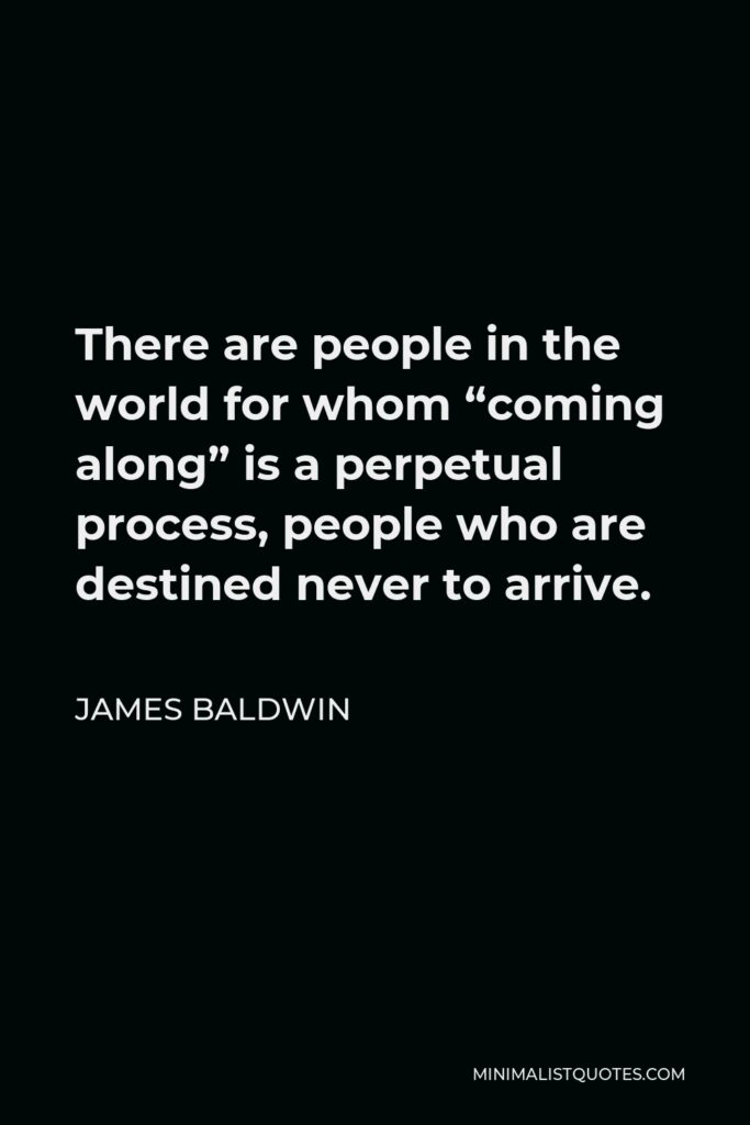 James Baldwin Quote - There are people in the world for whom “coming along” is a perpetual process, people who are destined never to arrive.