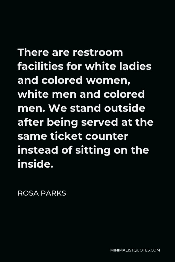 Rosa Parks Quote - There are restroom facilities for white ladies and colored women, white men and colored men. We stand outside after being served at the same ticket counter instead of sitting on the inside.