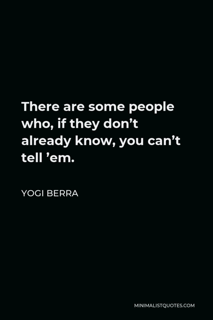 Yogi Berra Quote - There are some people who, if they don’t already know, you can’t tell ’em.