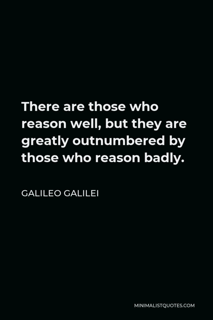 Galileo Galilei Quote - There are those who reason well, but they are greatly outnumbered by those who reason badly.