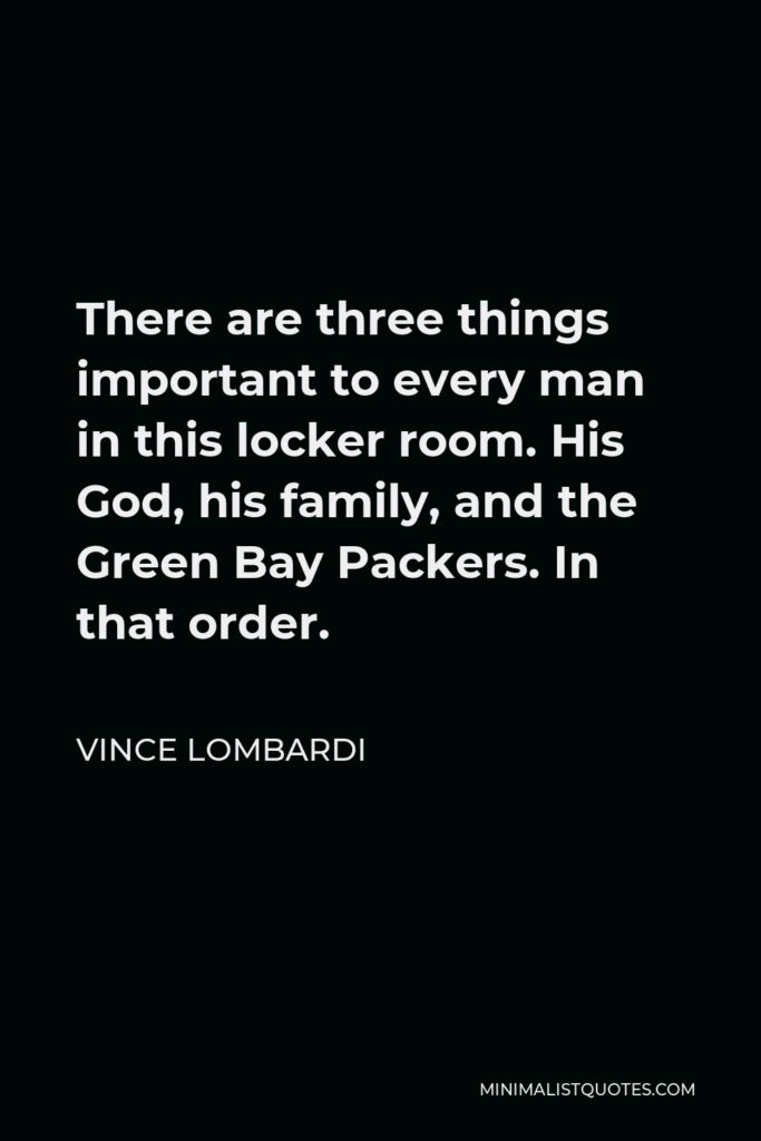 Vince Lombardi Quote - There are three things important to every man in this locker room. His God, his family, and the Green Bay Packers. In that order.