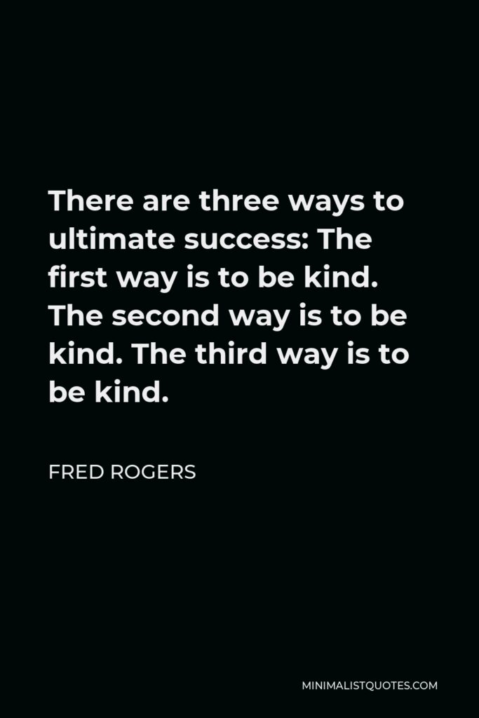 Fred Rogers Quote - There are three ways to ultimate success: The first way is to be kind. The second way is to be kind. The third way is to be kind.