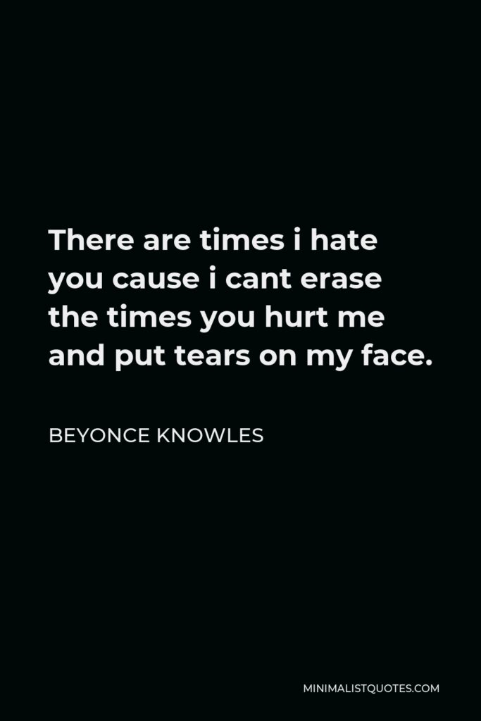 Beyonce Knowles Quote - There are times i hate you cause i cant erase the times you hurt me and put tears on my face.