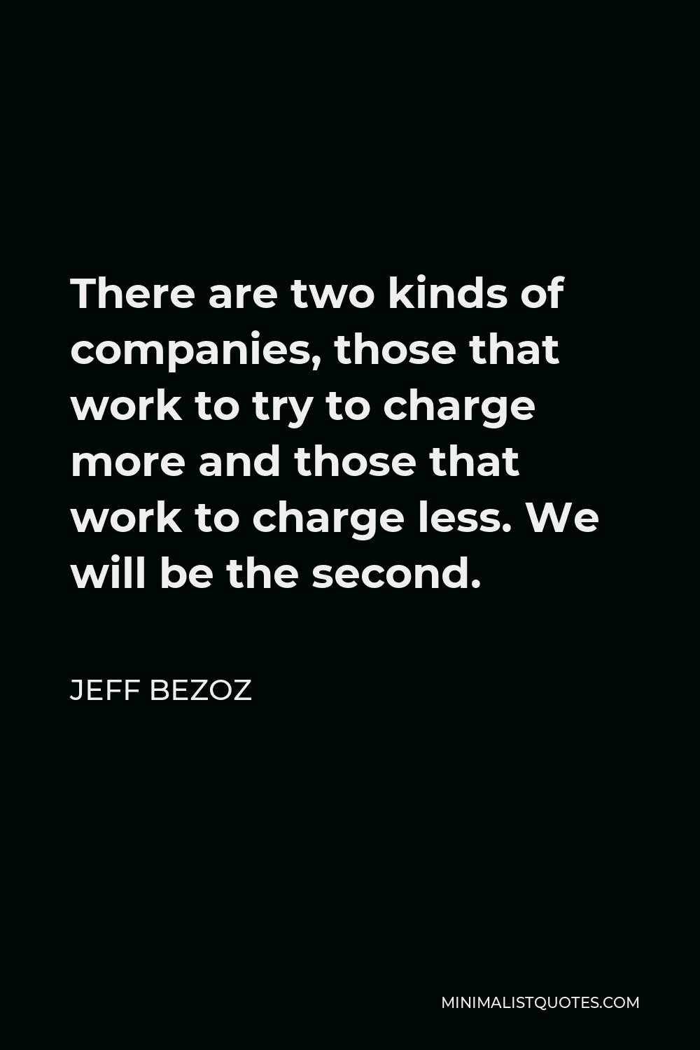 Jeff Bezoz Quote - There are two kinds of companies, those that work to try to charge more and those that work to charge less. We will be the second.