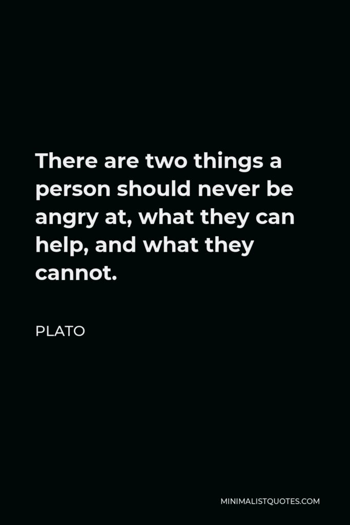 Plato Quote - There are two things a person should never be angry at, what they can help, and what they cannot.