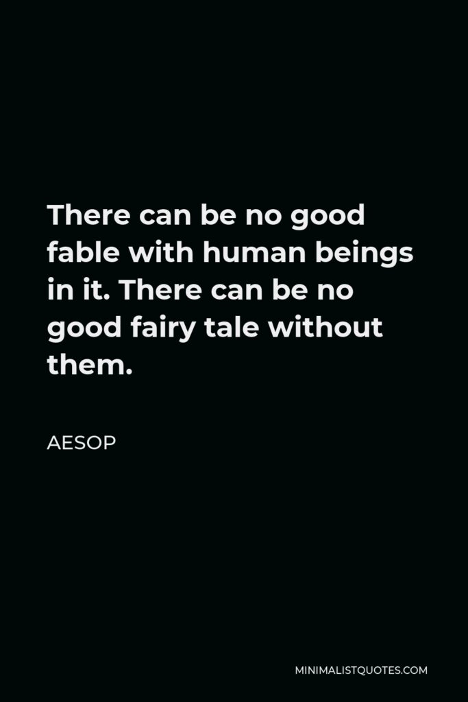 Aesop Quote - There can be no good fable with human beings in it. There can be no good fairy tale without them.