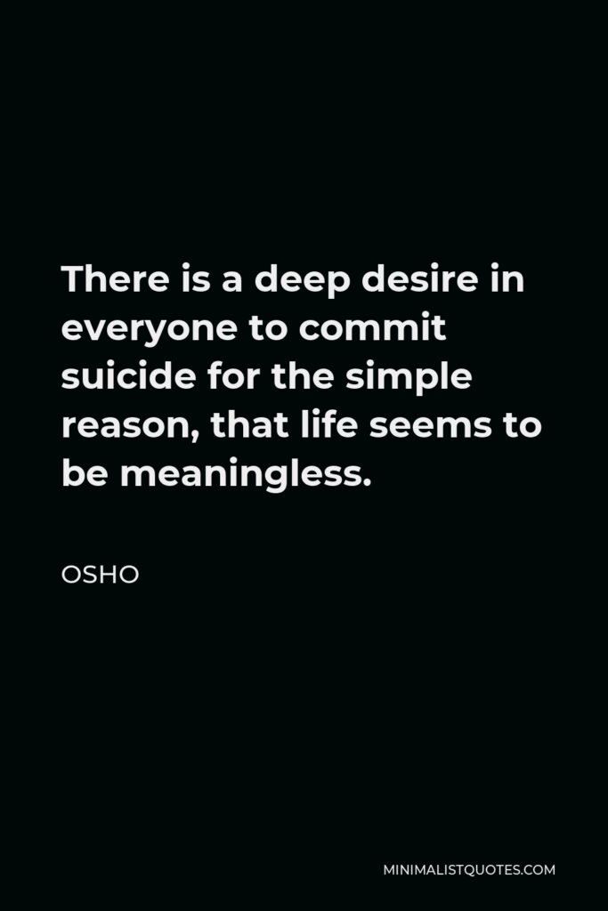 Osho Quote - There is a deep desire in everyone to commit suicide for the simple reason, that life seems to be meaningless.
