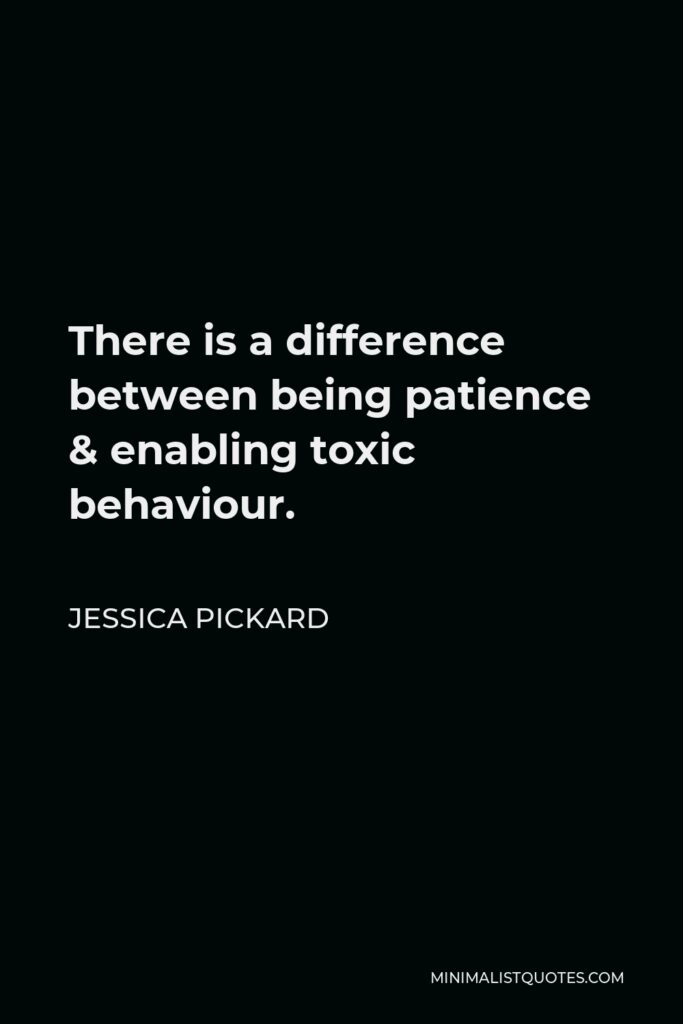 Jessica Pickard Quote - There is a difference between being patience & enabling toxic behaviour.