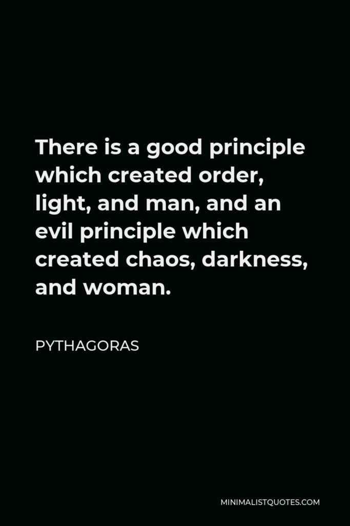 Pythagoras Quote - There is a good principle which created order, light, and man, and an evil principle which created chaos, darkness, and woman.