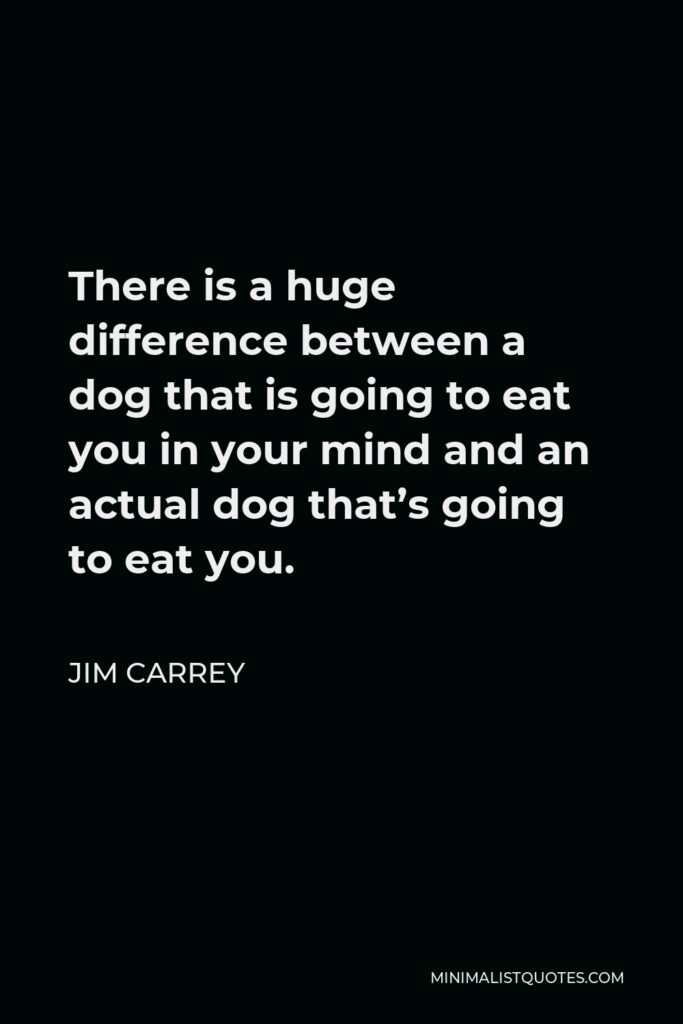Jim Carrey Quote - There is a huge difference between a dog that is going to eat you in your mind and an actual dog that’s going to eat you.