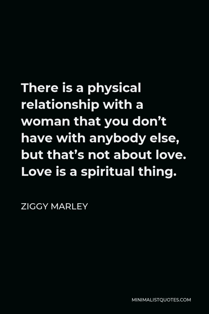 Ziggy Marley Quote - There is a physical relationship with a woman that you don’t have with anybody else, but that’s not about love. Love is a spiritual thing.
