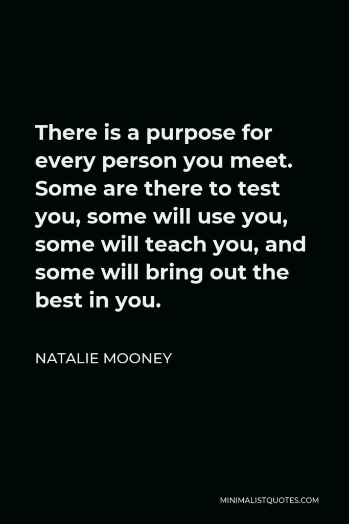Natalie Mooney Quote - There is a purpose for every person you meet. Some are there to test you, some will use you, some will teach you, and some will bring out the best in you.