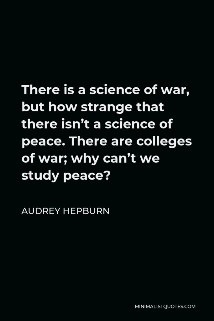 Audrey Hepburn Quote - There is a science of war, but how strange that there isn’t a science of peace. There are colleges of war; why can’t we study peace?