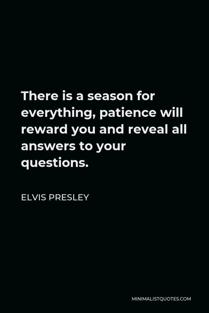 Elvis Presley Quote - There is a season for everything, patience will reward you and reveal all answers to your questions.