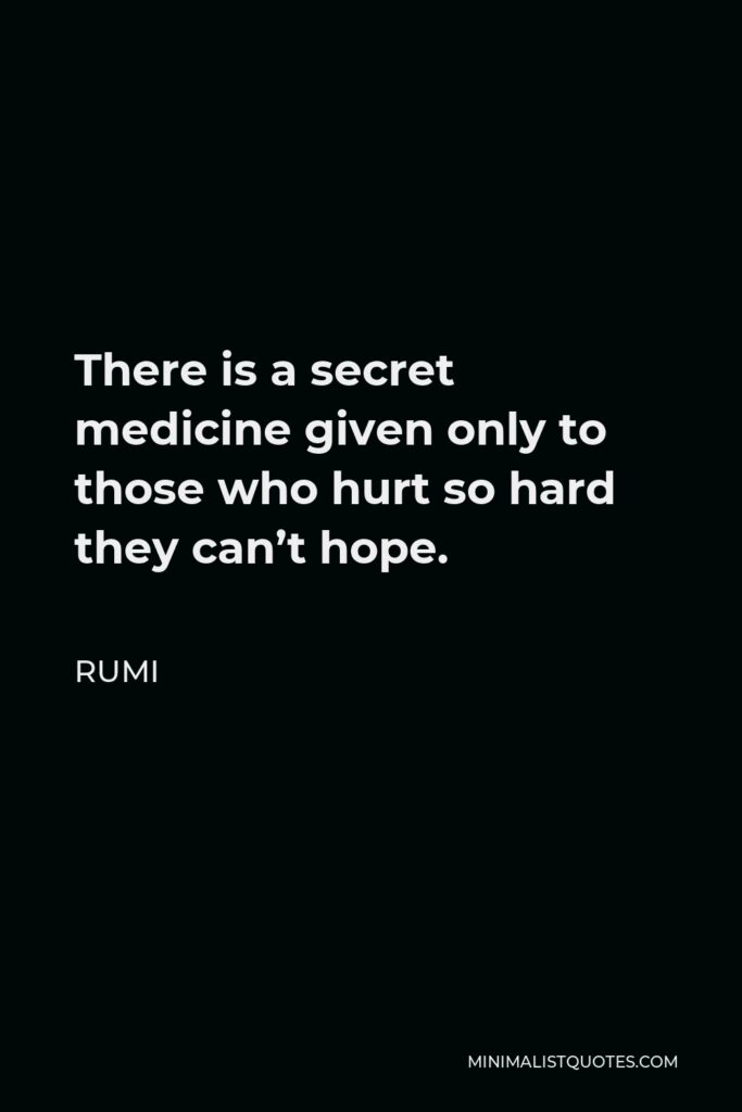 Rumi Quote - There is a secret medicine given only to those who hurt so hard they can’t hope.
