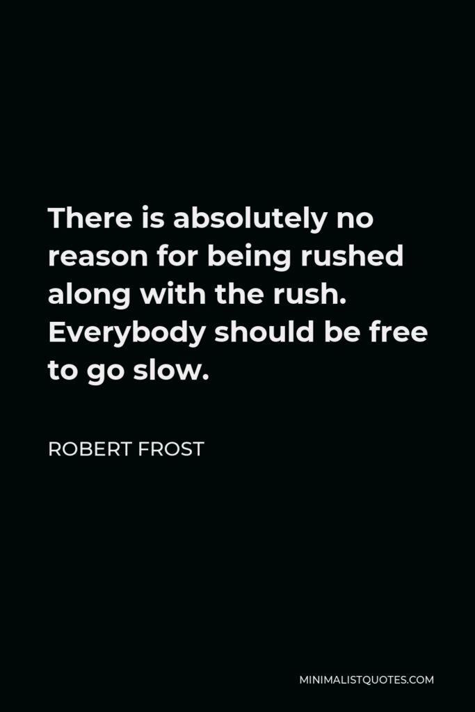 Robert Frost Quote - There is absolutely no reason for being rushed along with the rush. Everybody should be free to go slow.