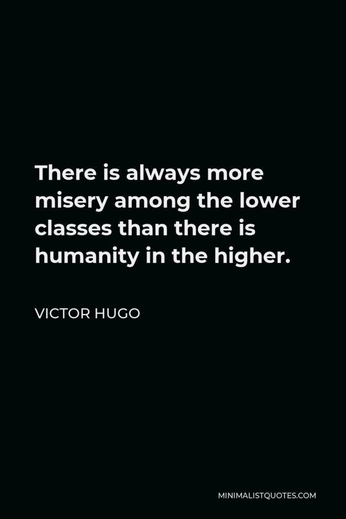 Victor Hugo Quote - There is always more misery among the lower classes than there is humanity in the higher.