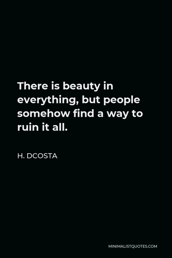 H. Dcosta Quote - There is beauty in everything, but people somehow find a way to ruin it all.
