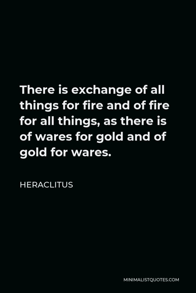 Heraclitus Quote - There is exchange of all things for fire and of fire for all things, as there is of wares for gold and of gold for wares.
