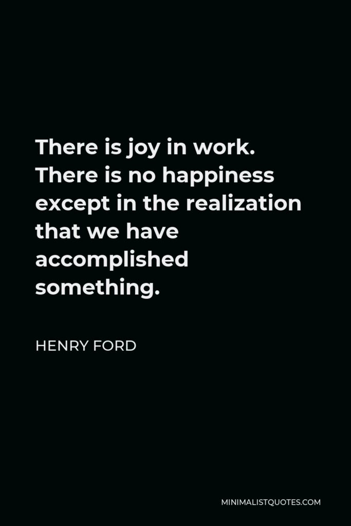 Henry Ford Quote - There is joy in work. There is no happiness except in the realization that we have accomplished something.