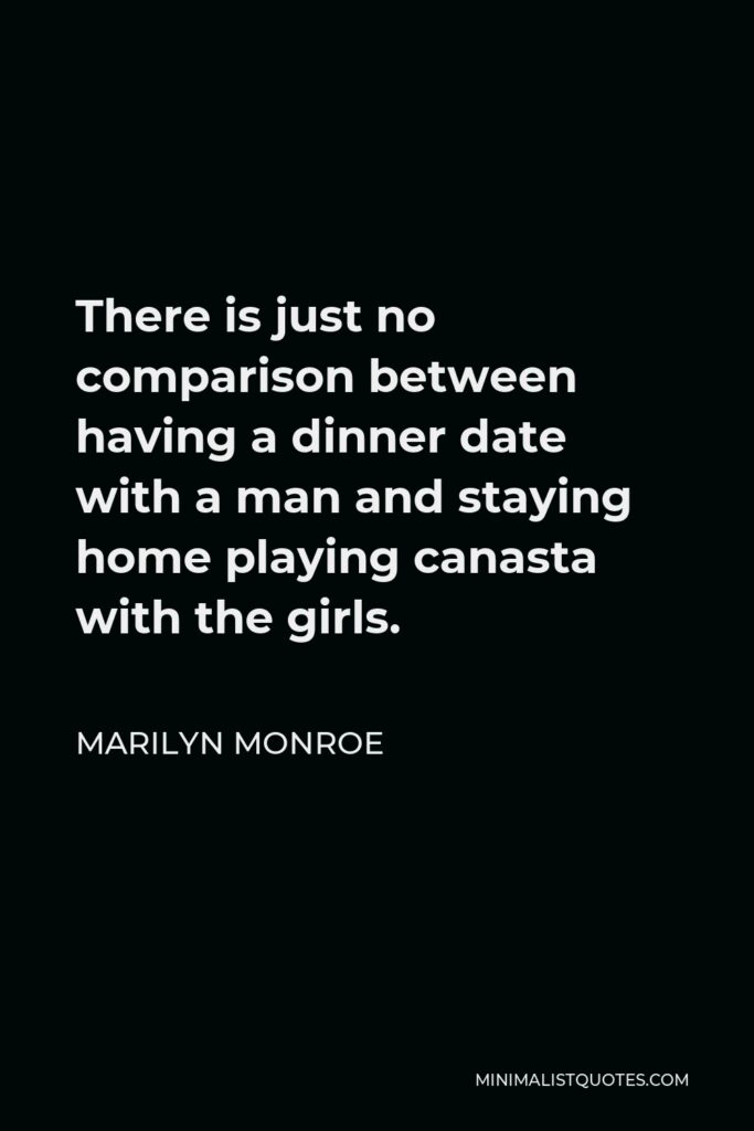 Marilyn Monroe Quote - There is just no comparison between having a dinner date with a man and staying home playing canasta with the girls.
