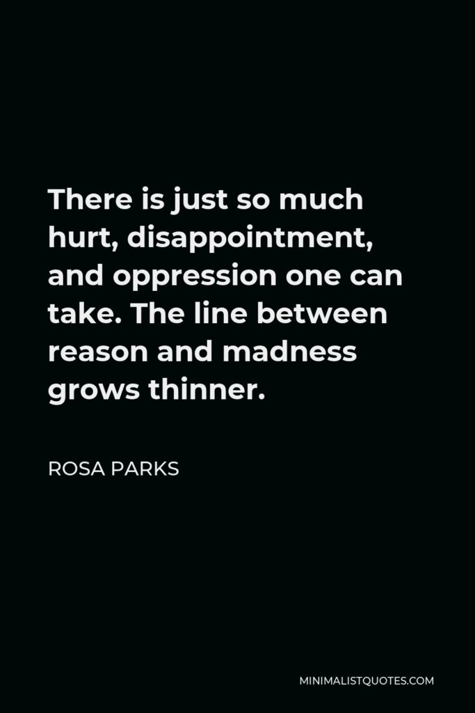Rosa Parks Quote - There is just so much hurt, disappointment, and oppression one can take. The line between reason and madness grows thinner.