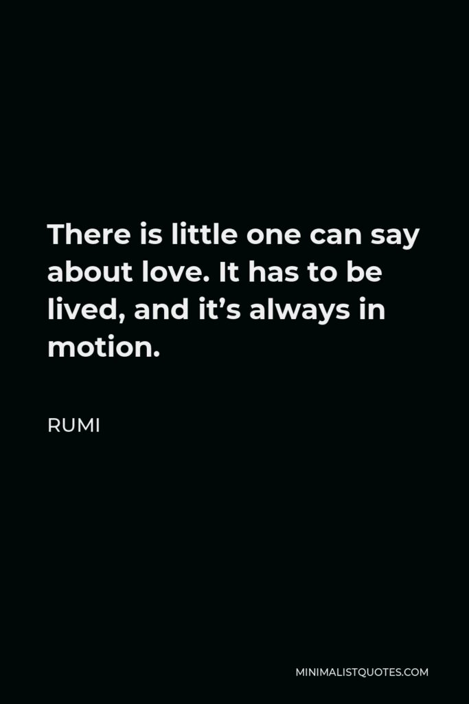 Rumi Quote - There is little one can say about love. It has to be lived, and it’s always in motion.