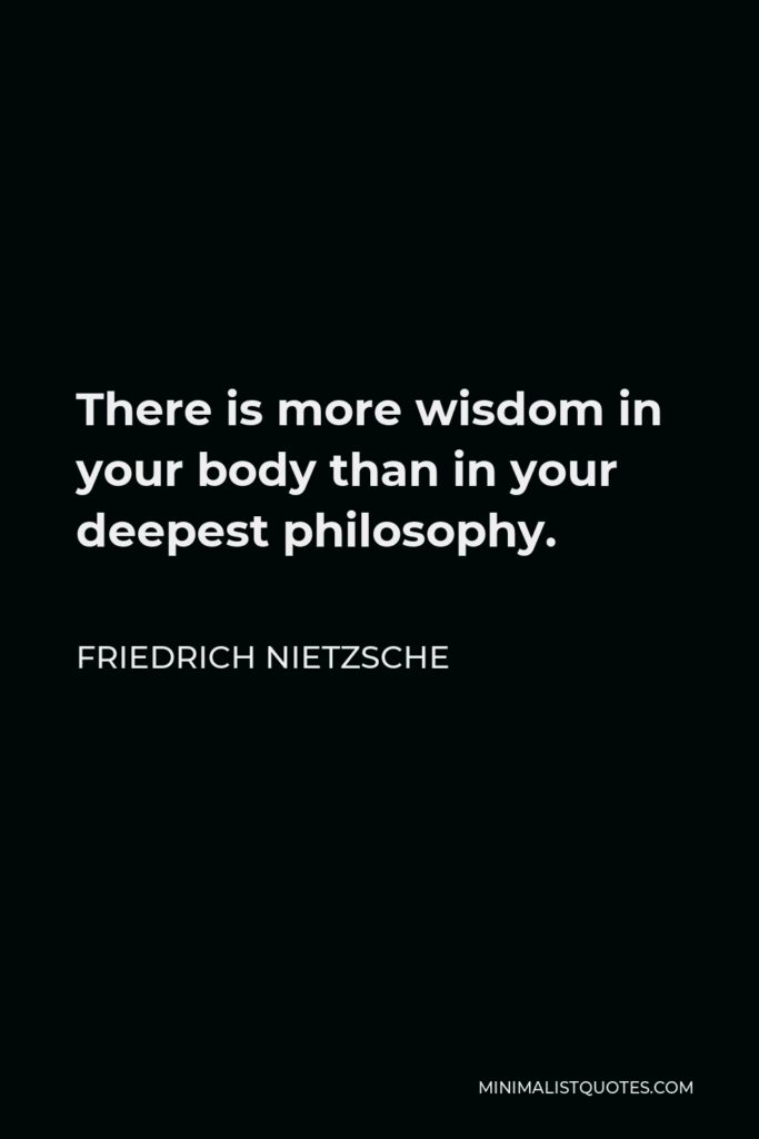 Friedrich Nietzsche Quote - There is more wisdom in your body than in your deepest philosophy.