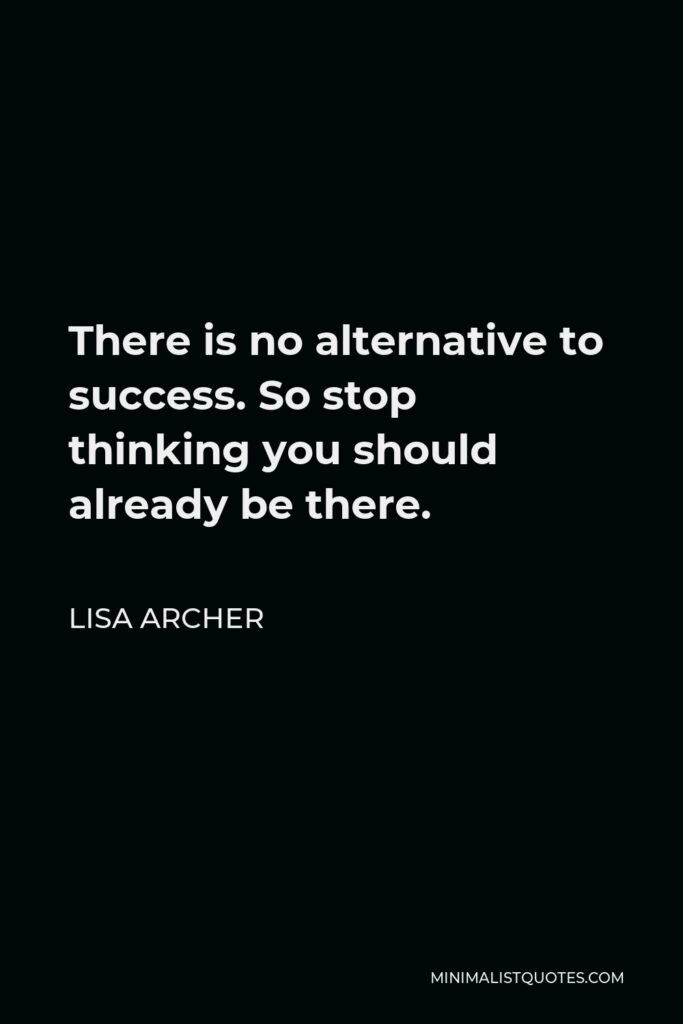 Lisa Archer Quote - There is no alternative to success. So stop thinking you should already be there.
