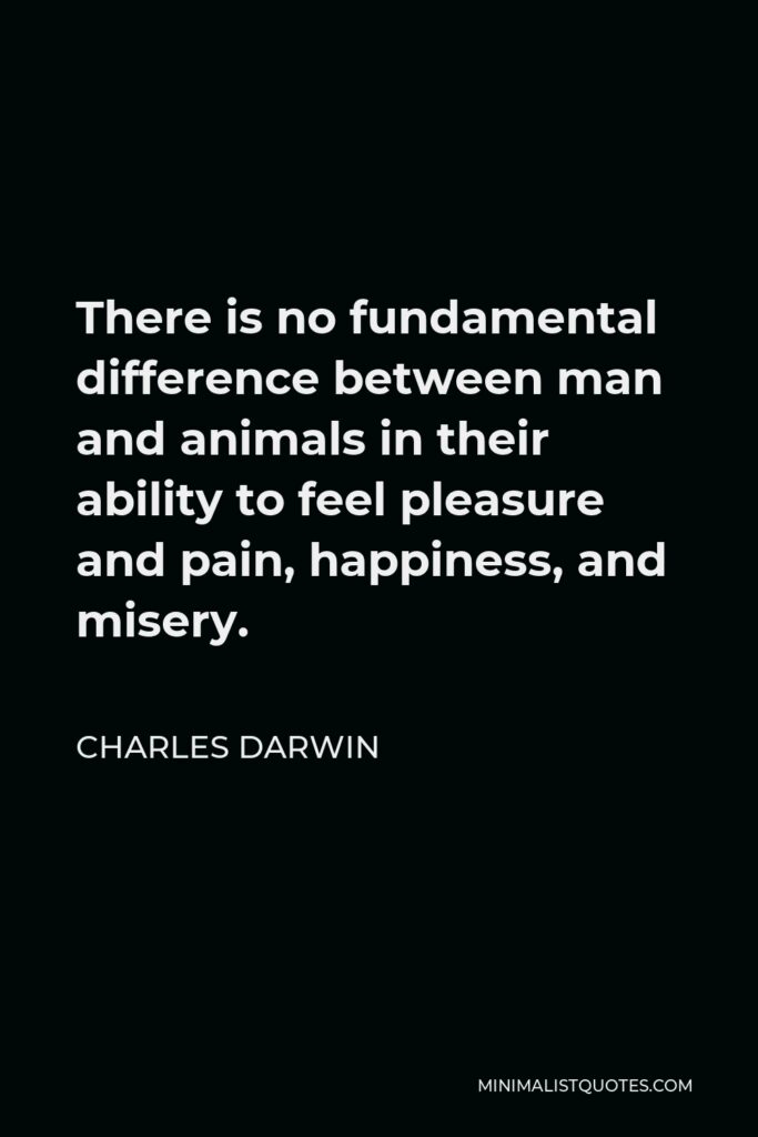 Charles Darwin Quote - There is no fundamental difference between man and animals in their ability to feel pleasure and pain, happiness, and misery.