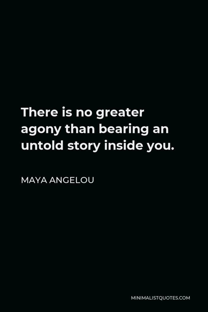 Maya Angelou Quote - There is no greater agony than bearing an untold story inside you.