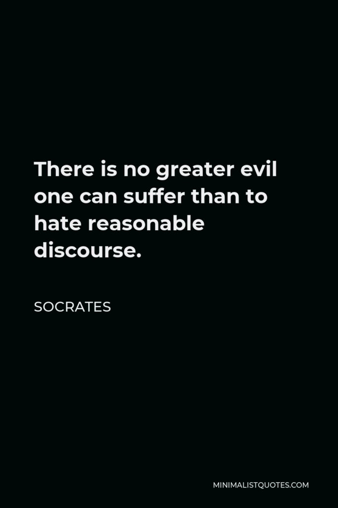Socrates Quote - There is no greater evil one can suffer than to hate reasonable discourse.