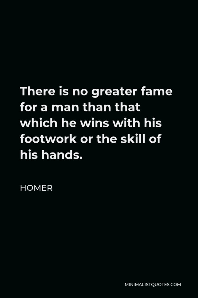 Homer Quote - There is no greater fame for a man than that which he wins with his footwork or the skill of his hands.