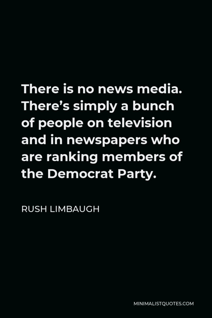 Rush Limbaugh Quote - There is no news media. There’s simply a bunch of people on television and in newspapers who are ranking members of the Democrat Party.