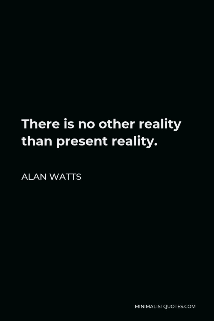 Alan Watts Quote - There is no other reality than present reality.