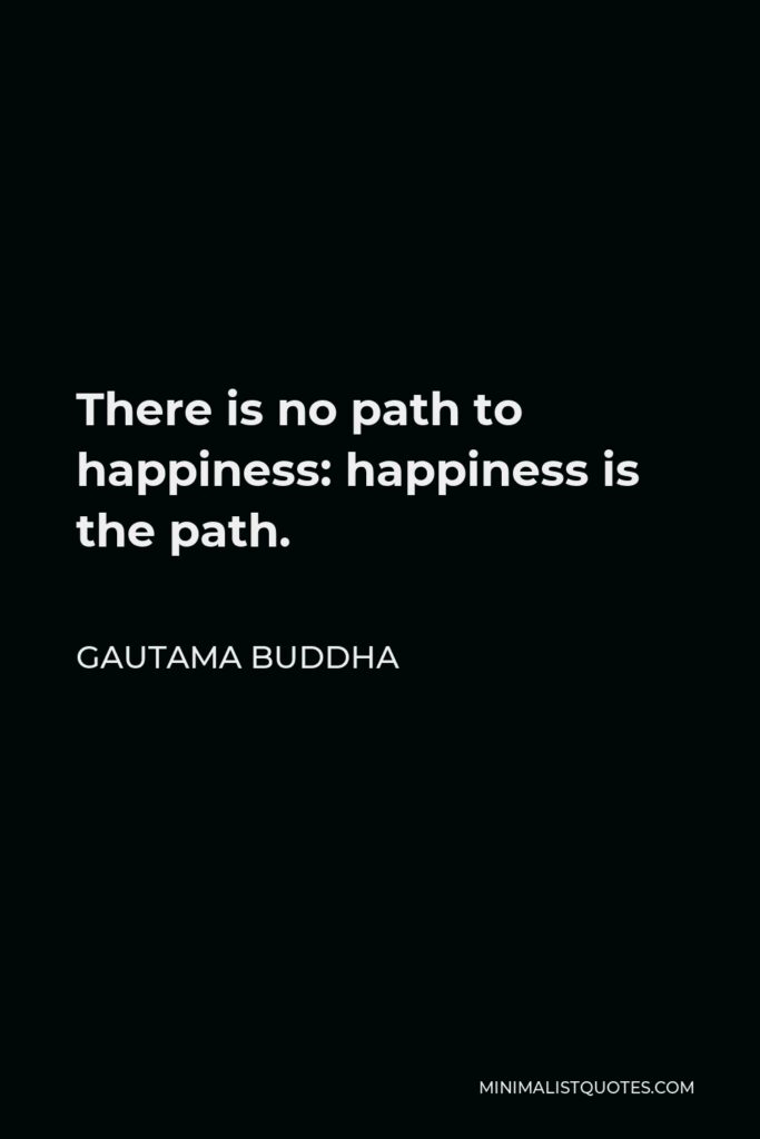 Gautama Buddha Quote - There is no path to happiness: happiness is the path.