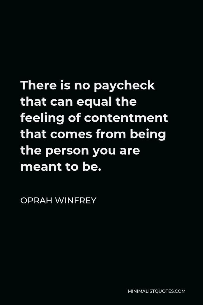 Oprah Winfrey Quote - There is no paycheck that can equal the feeling of contentment that comes from being the person you are meant to be.