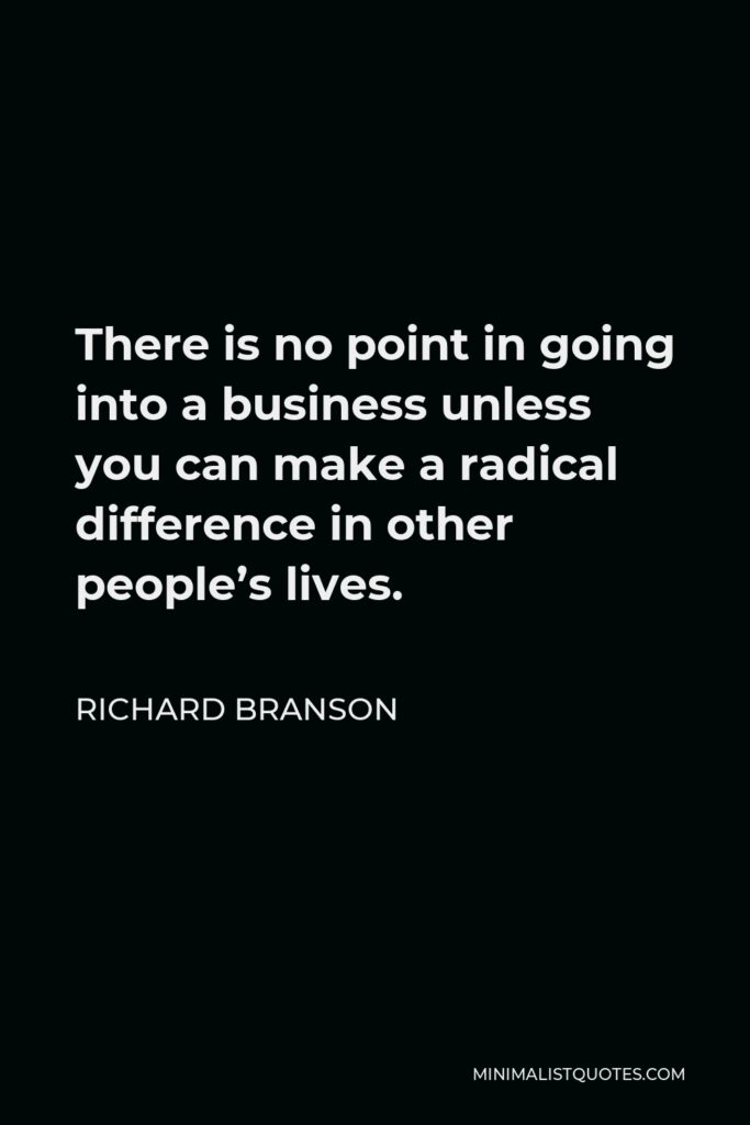 Richard Branson Quote - There is no point in going into a business unless you can make a radical difference in other people’s lives.