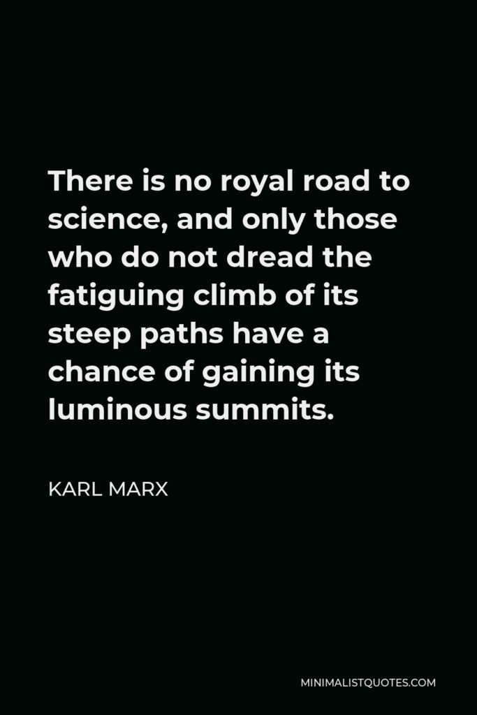 Karl Marx Quote - There is no royal road to science, and only those who do not dread the fatiguing climb of its steep paths have a chance of gaining its luminous summits.