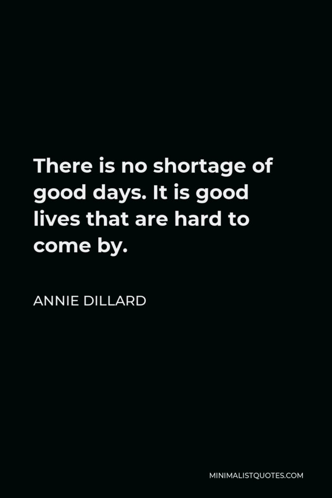 Annie Dillard Quote - There is no shortage of good days. It is good lives that are hard to come by.