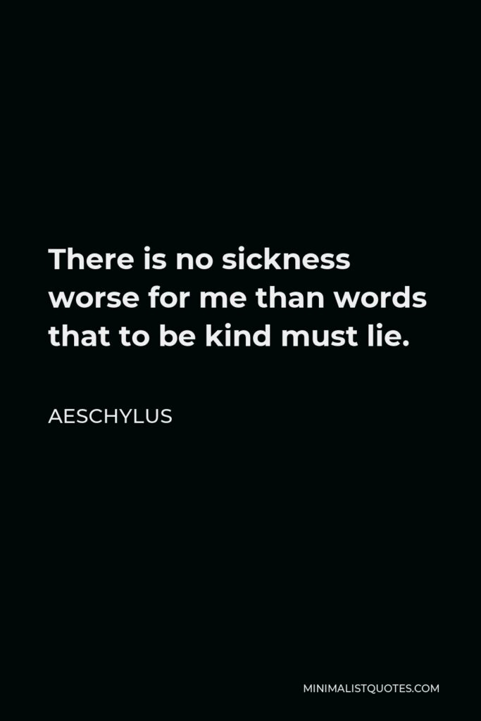 Aeschylus Quote - There is no sickness worse for me than words that to be kind must lie.