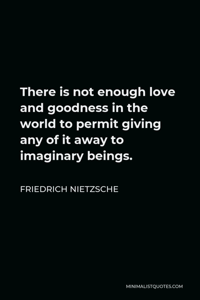 Friedrich Nietzsche Quote - There is not enough love and goodness in the world to permit giving any of it away to imaginary beings.