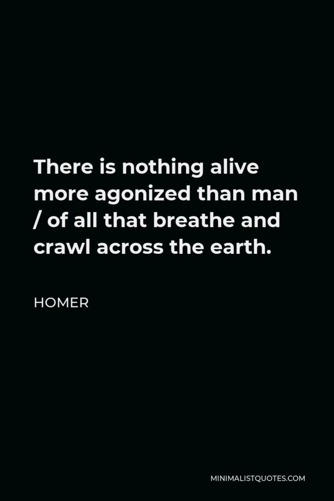 Homer Quote - There is nothing alive more agonized than man / of all that breathe and crawl across the earth.