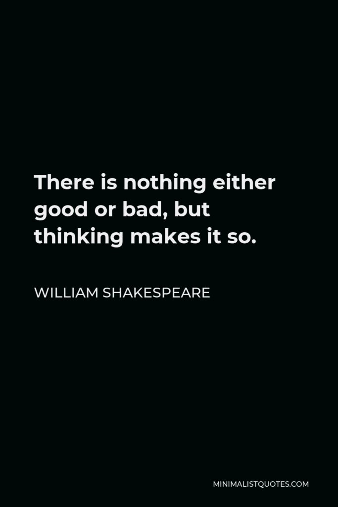 William Shakespeare Quote - There is nothing either good or bad, but thinking makes it so.
