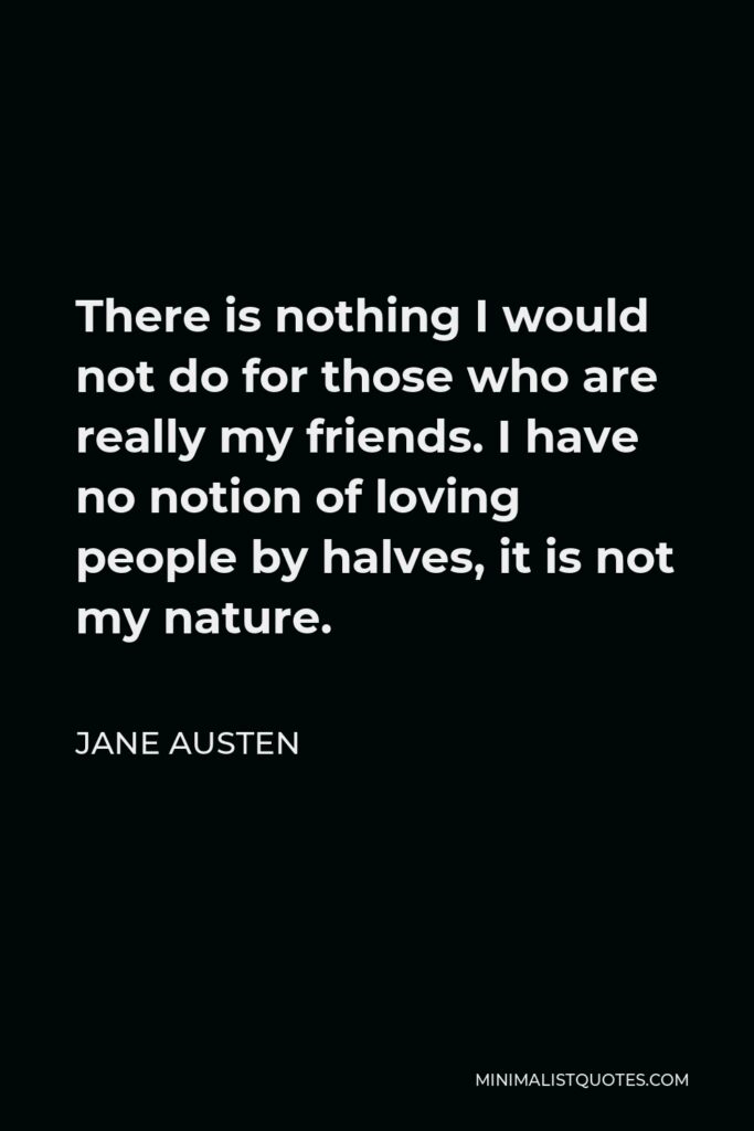 Jane Austen Quote - There is nothing I would not do for those who are really my friends. I have no notion of loving people by halves, it is not my nature.