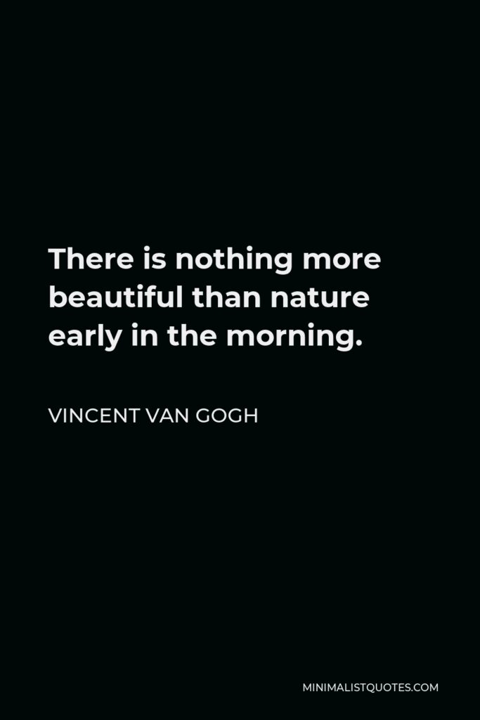 Vincent Van Gogh Quote - There is nothing more beautiful than nature early in the morning.
