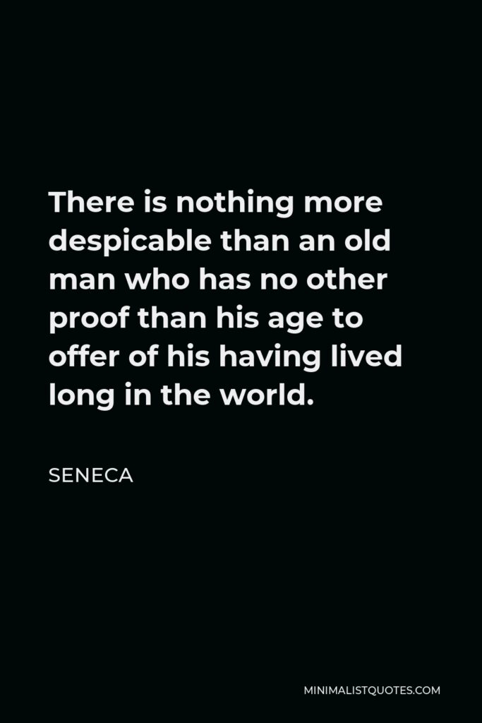 Seneca Quote - There is nothing more despicable than an old man who has no other proof than his age to offer of his having lived long in the world.