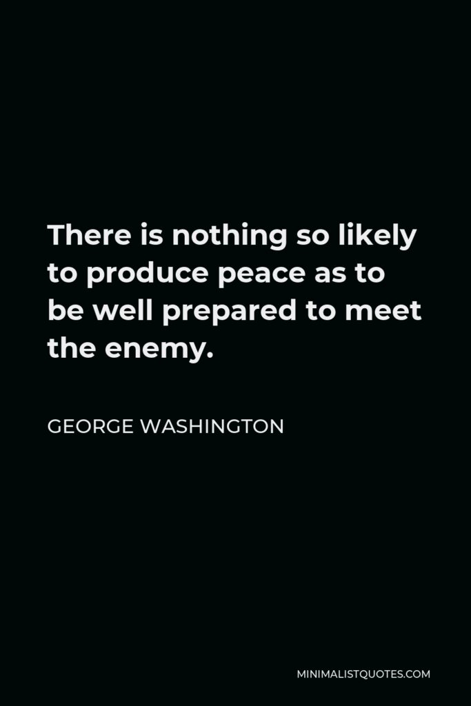 George Washington Quote - There is nothing so likely to produce peace as to be well prepared to meet the enemy.